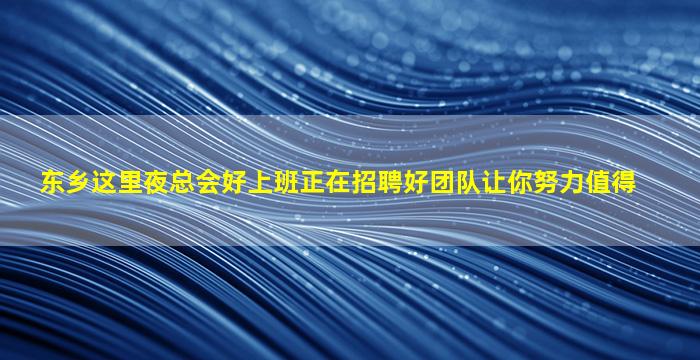东乡这里夜总会好上班正在招聘好团队让你努力值得
